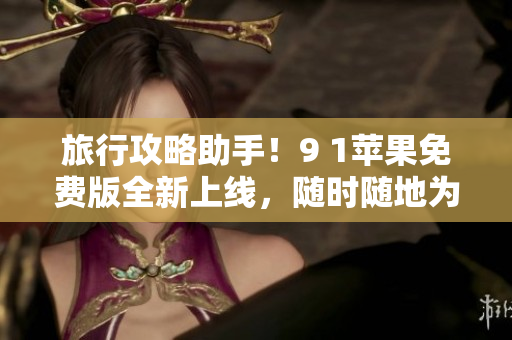 旅行攻略助手！9 1苹果免费版全新上线，随时随地为您提供旅游指南。