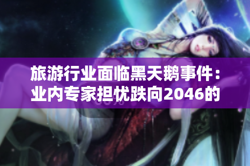 旅游行业面临黑天鹅事件：业内专家担忧跌向2046的影响