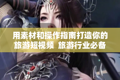 用素材和操作指南打造你的旅游短视频  旅游行业必备的视频剪辑软件！