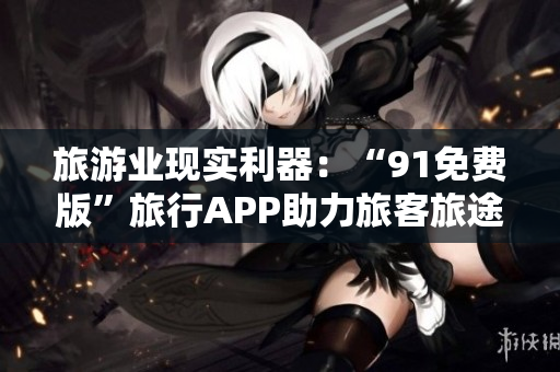 旅游业现实利器：“91免费版”旅行APP助力旅客旅途畅通无阻