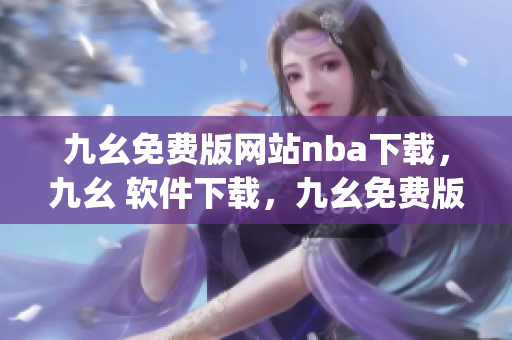 九幺免费版网站nba下载，九幺 软件下载，九幺免费版下载，九幺短视频软件安装免费版，九幺破解下载键接----4NWKLXRjP3Yx