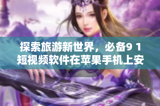探索旅游新世界，必备9 1短视频软件在苹果手机上安装教程