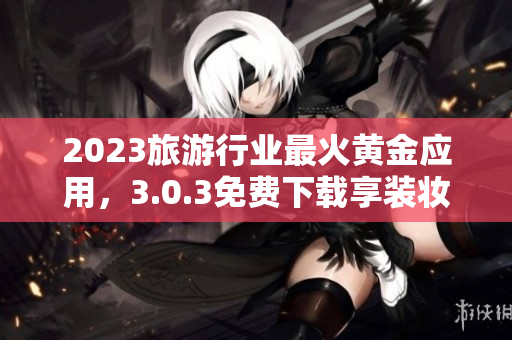 2023旅游行业最火黄金应用，3.0.3免费下载享装妆