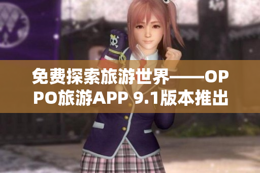 免费探索旅游世界——OPPO旅游APP 9.1版本推出！