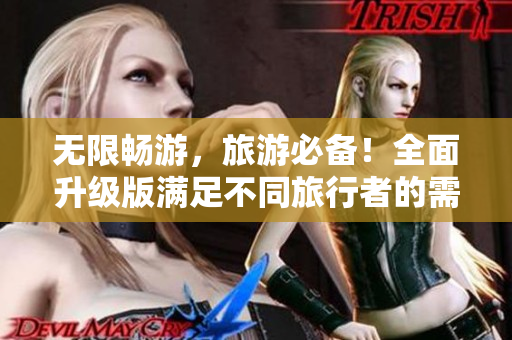 无限畅游，旅游必备！全面升级版满足不同旅行者的需求！