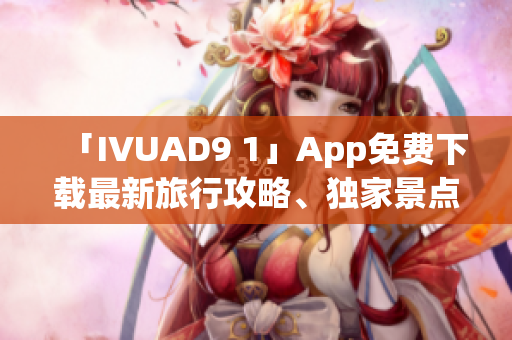 「IVUAD9 1」App免费下载最新旅行攻略、独家景点体验分享