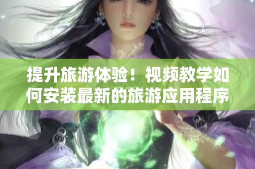 提升旅游体验！视频教学如何安装最新的旅游应用程序V9.1