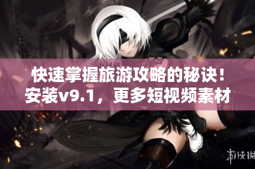 快速掌握旅游攻略的秘诀！安装v9.1，更多短视频素材供您学习。