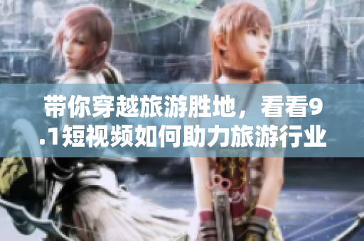 带你穿越旅游胜地，看看9.1短视频如何助力旅游行业