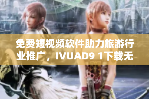 免费短视频软件助力旅游行业推广，IVUAD9 1下载无压力