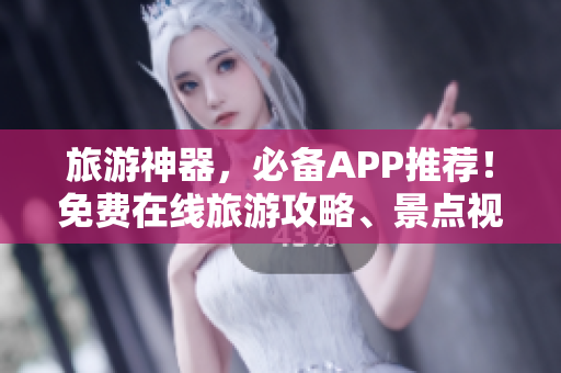 旅游神器，必备APP推荐！免费在线旅游攻略、景点视频等尽在手中
