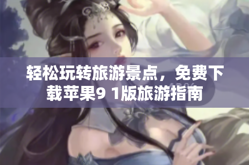 轻松玩转旅游景点，免费下载苹果9 1版旅游指南