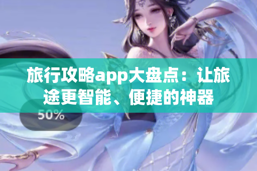 旅行攻略app大盘点：让旅途更智能、便捷的神器