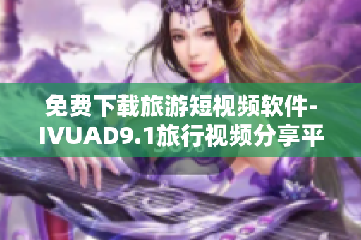 免费下载旅游短视频软件-IVUAD9.1旅行视频分享平台