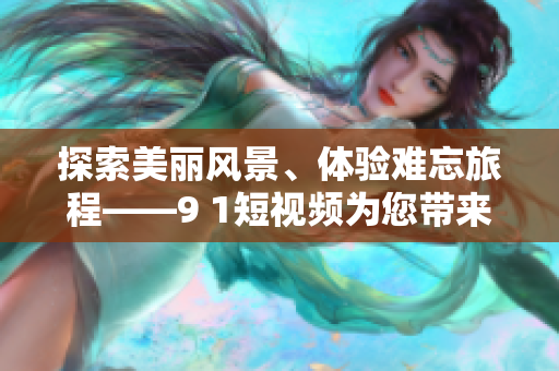 探索美丽风景、体验难忘旅程——9 1短视频为您带来的旅游主题推荐