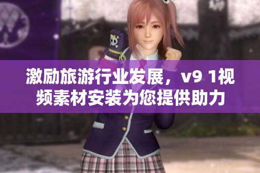 激励旅游行业发展，v9 1视频素材安装为您提供助力
