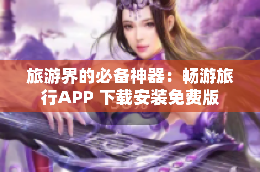 旅游界的必备神器：畅游旅行APP 下载安装免费版