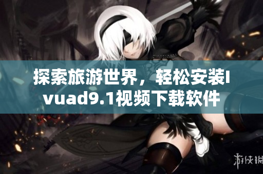 探索旅游世界，轻松安装Ivuad9.1视频下载软件