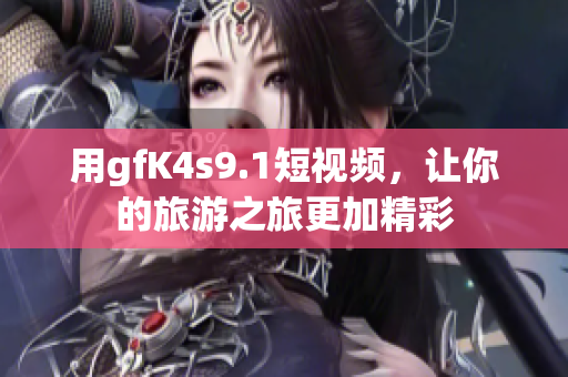 用gfK4s9.1短视频，让你的旅游之旅更加精彩