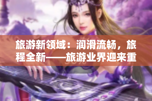 旅游新领域：润滑流畅，旅程全新——旅游业界迎来重大改革