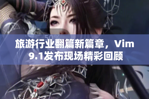 旅游行业翻篇新篇章，Vim 9.1发布现场精彩回顾