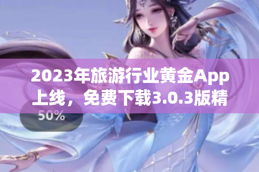 2023年旅游行业黄金App上线，免费下载3.0.3版精心规划行程