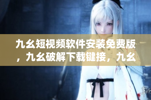 九幺短视频软件安装免费版，九幺破解下载键接，九幺软件下载安装，九幺下载，九幺免费版下载安装----xjEx15PgugAb