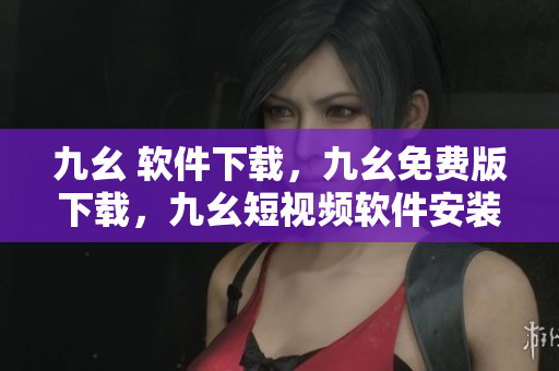 九幺 软件下载，九幺免费版下载，九幺短视频软件安装免费版，九幺破解下载键接，九幺软件下载安装----IZO6u6bnHO2G