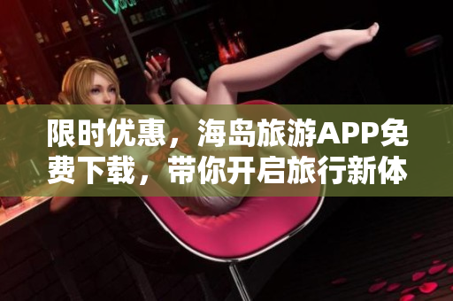 限时优惠，海岛旅游APP免费下载，带你开启旅行新体验