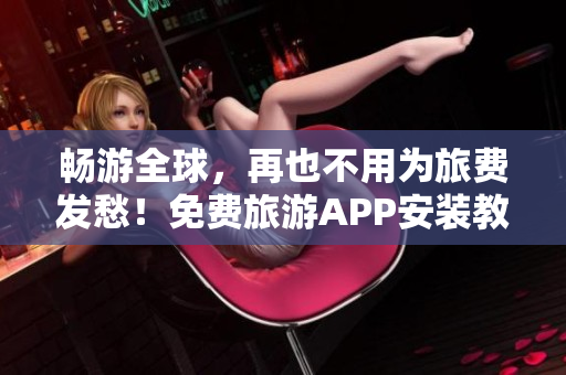 畅游全球，再也不用为旅费发愁！免费旅游APP安装教程