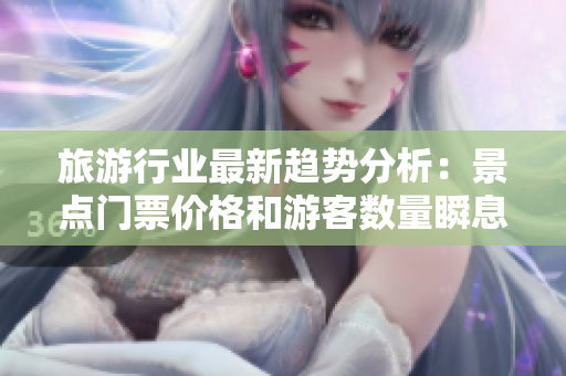 旅游行业最新趋势分析：景点门票价格和游客数量瞬息万变