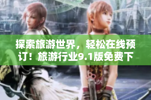 探索旅游世界，轻松在线预订！旅游行业9.1版免费下载安装！