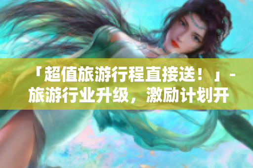 「超值旅游行程直接送！」- 旅游行业升级，激励计划开始！