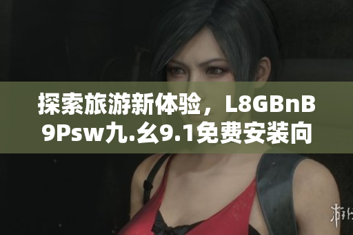 探索旅游新体验，L8GBnB9Psw九.幺9.1免费安装向导分享