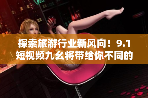 探索旅游行业新风向！9.1短视频九幺将带给你不同的旅行体验