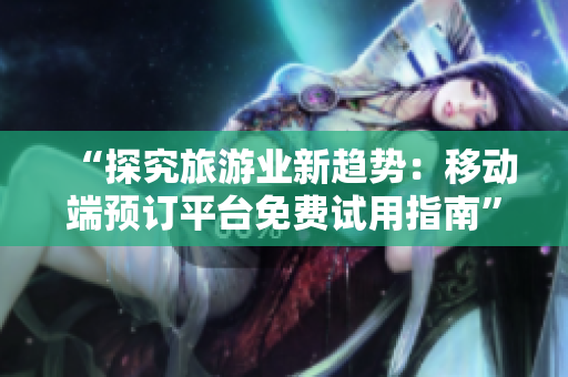“探究旅游业新趋势：移动端预订平台免费试用指南”