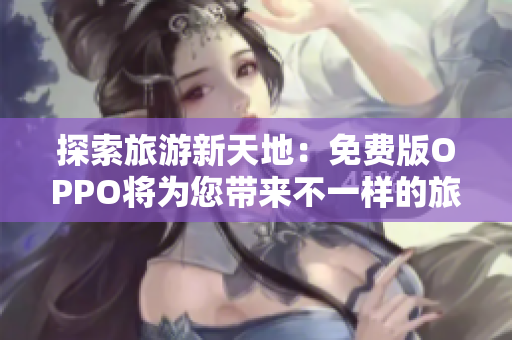 探索旅游新天地：免费版OPPO将为您带来不一样的旅行体验