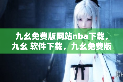 九幺免费版网站nba下载，九幺 软件下载，九幺免费版下载，九幺短视频软件安装免费版，九幺破解下载键接----MAOztb1ZIR6T