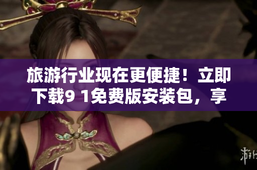 旅游行业现在更便捷！立即下载9 1免费版安装包，享受全新旅行体验