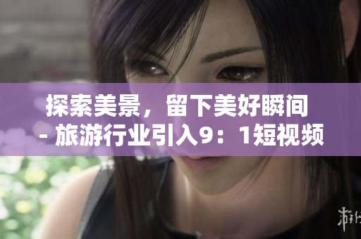 探索美景，留下美好瞬间 - 旅游行业引入9：1短视频服务