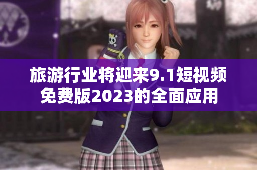 旅游行业将迎来9.1短视频免费版2023的全面应用