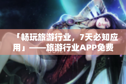 「畅玩旅游行业，7天必知应用」——旅游行业APP免费推荐指南