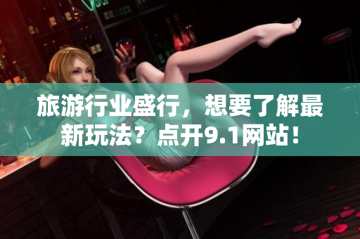 旅游行业盛行，想要了解最新玩法？点开9.1网站！