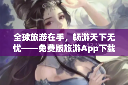 全球旅游在手，畅游天下无忧——免费版旅游App下载安装指南