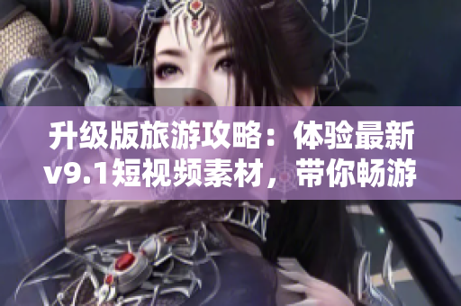 升级版旅游攻略：体验最新v9.1短视频素材，带你畅游世界