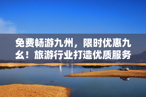 免费畅游九州，限时优惠九幺！旅游行业打造优质服务！