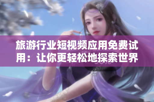 旅游行业短视频应用免费试用：让你更轻松地探索世界