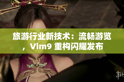 旅游行业新技术：流畅游览，Vim9 重构闪耀发布