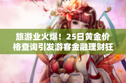 旅游业火爆！25日黄金价格查询引发游客金融理财狂潮