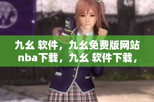 九幺 软件，九幺免费版网站nba下载，九幺 软件下载，九幺免费版下载，九幺短视频软件安装免费版----Gi0bc7M0lt9K